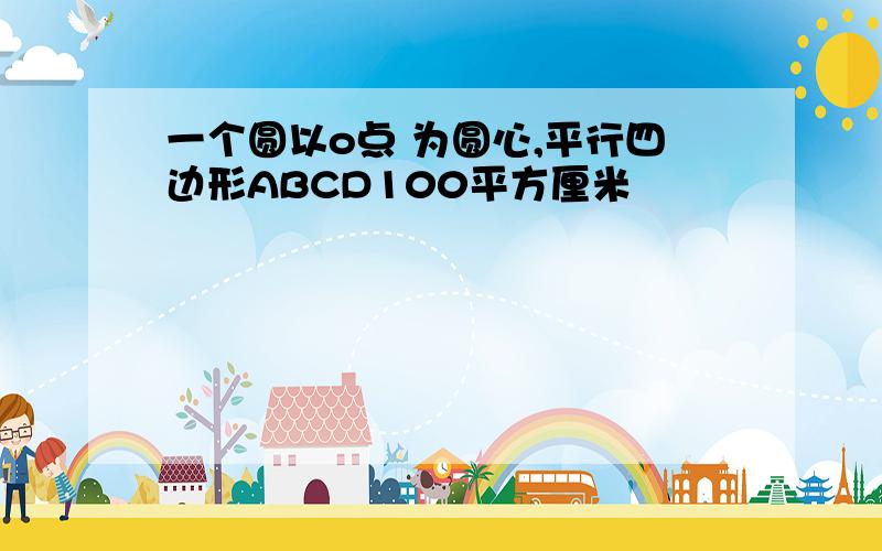 一个圆以o点 为圆心,平行四边形ABCD100平方厘米