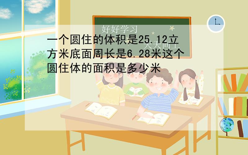 一个圆住的体积是25.12立方米底面周长是6.28米这个圆住体的面积是多少米