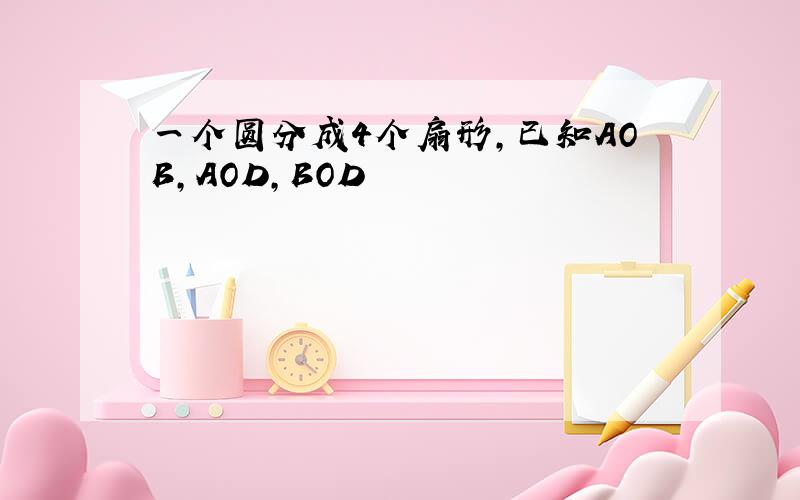 一个圆分成4个扇形,已知AOB,AOD,BOD