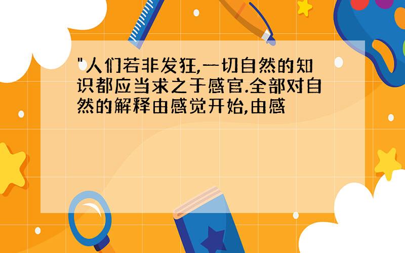 "人们若非发狂,一切自然的知识都应当求之于感官.全部对自然的解释由感觉开始,由感