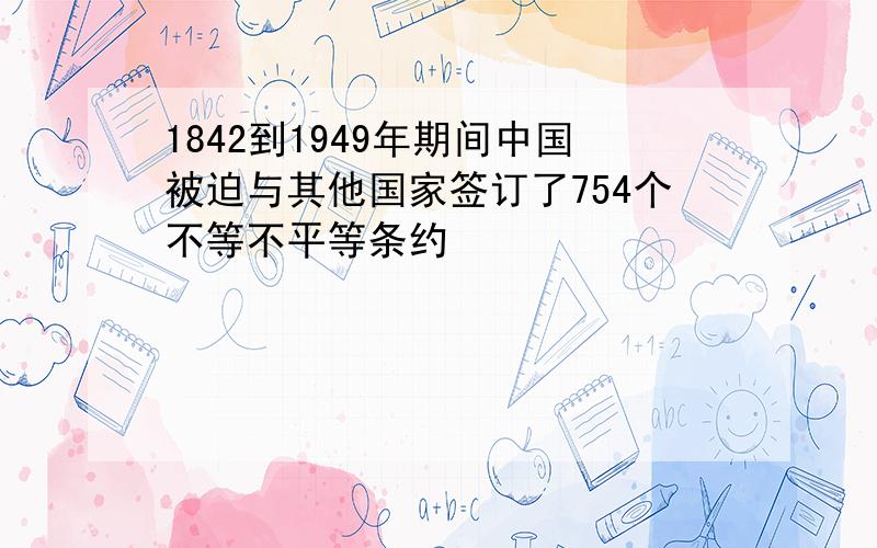 1842到1949年期间中国被迫与其他国家签订了754个不等不平等条约