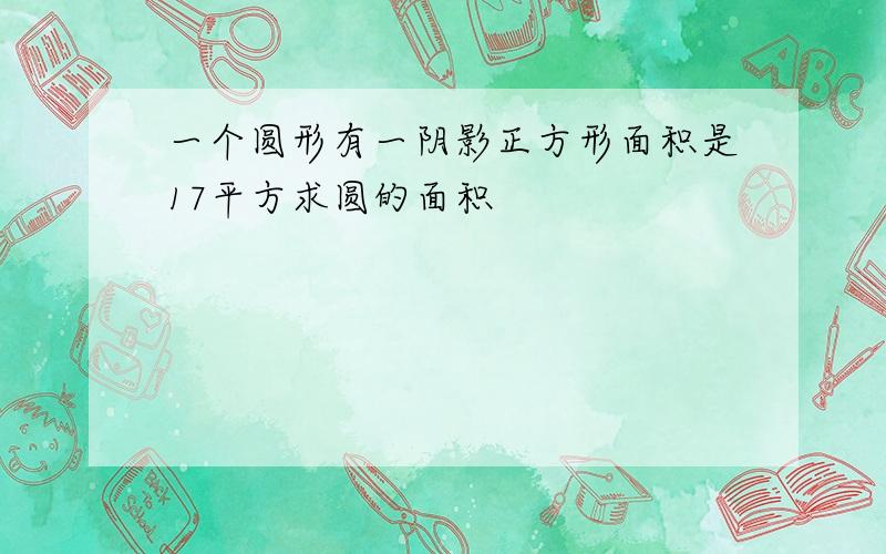 一个圆形有一阴影正方形面积是17平方求圆的面积