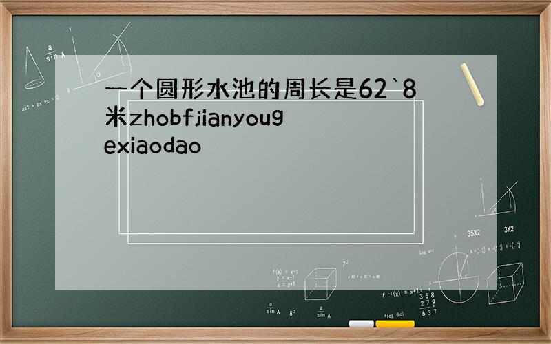 一个圆形水池的周长是62`8米zhobfjianyougexiaodao