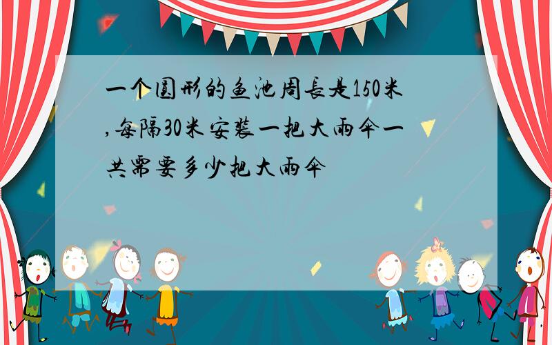 一个圆形的鱼池周长是150米,每隔30米安装一把大雨伞一共需要多少把大雨伞