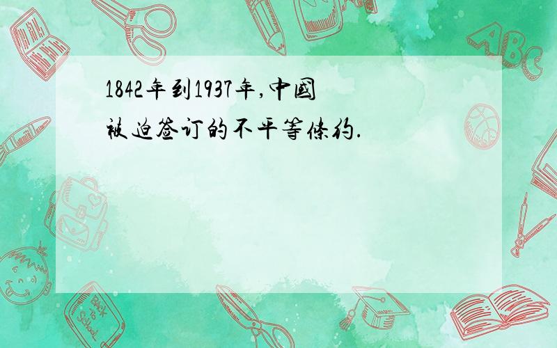 1842年到1937年,中国被迫签订的不平等条约.