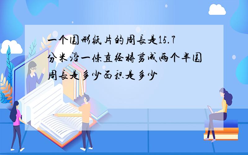 一个圆形纸片的周长是15.7分米沿一条直径将剪成两个半圆周长是多少面积是多少