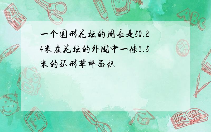 一个圆形花坛的周长是50.24米在花坛的外围中一条1.5米的环形草坪面积