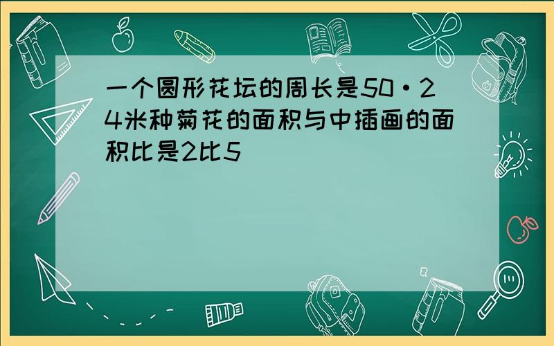 一个圆形花坛的周长是50·24米种菊花的面积与中插画的面积比是2比5