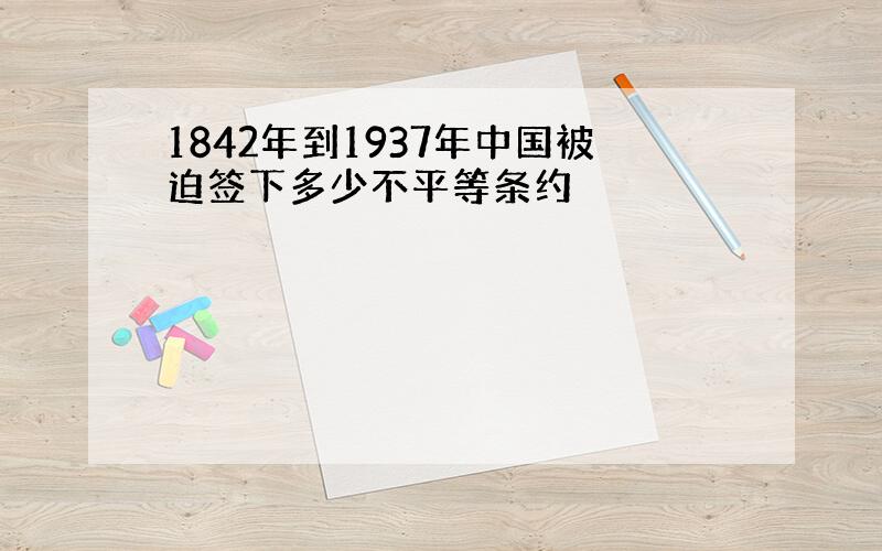 1842年到1937年中国被迫签下多少不平等条约