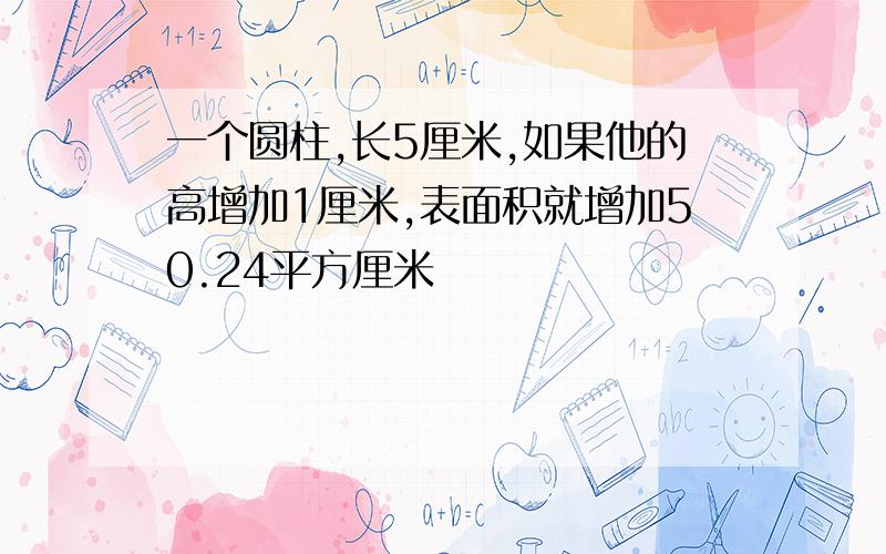 一个圆柱,长5厘米,如果他的高增加1厘米,表面积就增加50.24平方厘米