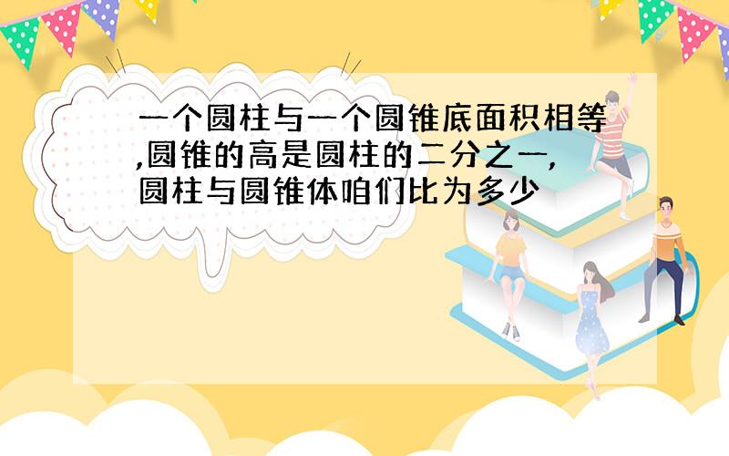 一个圆柱与一个圆锥底面积相等,圆锥的高是圆柱的二分之一,圆柱与圆锥体咱们比为多少