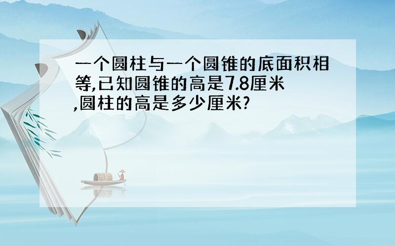 一个圆柱与一个圆锥的底面积相等,已知圆锥的高是7.8厘米,圆柱的高是多少厘米?