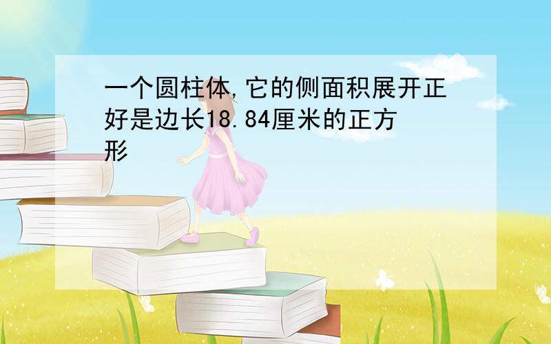 一个圆柱体,它的侧面积展开正好是边长18.84厘米的正方形