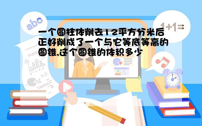 一个圆柱体削去12平方分米后正好削成了一个与它等底等高的圆锥,这个圆锥的体积多少