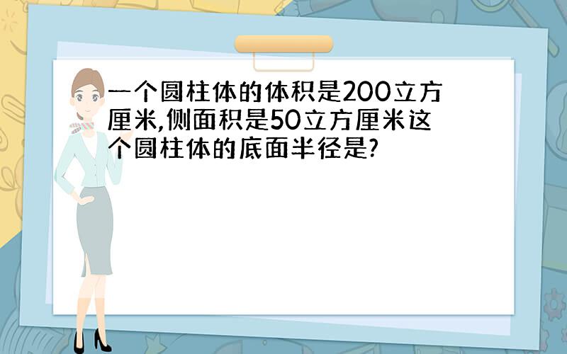 一个圆柱体的体积是200立方厘米,侧面积是50立方厘米这个圆柱体的底面半径是?