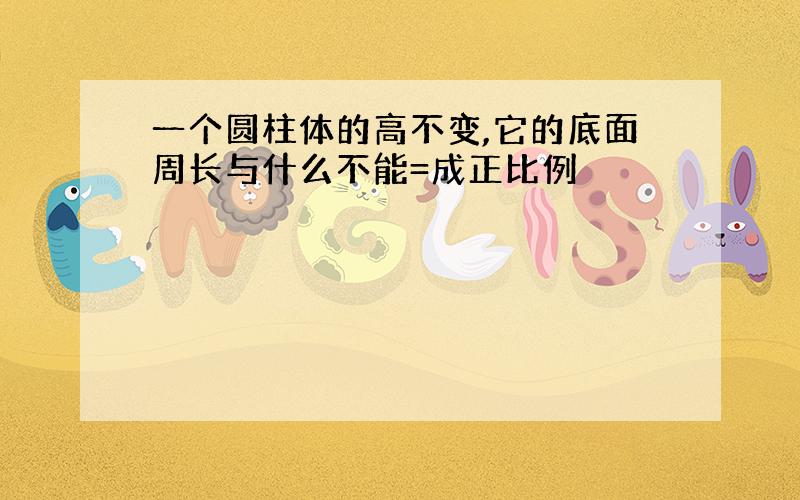 一个圆柱体的高不变,它的底面周长与什么不能=成正比例