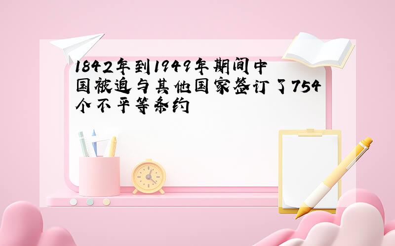 1842年到1949年期间中国被迫与其他国家签订了754个不平等条约