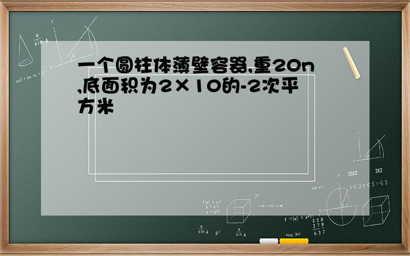 一个圆柱体薄壁容器,重20n,底面积为2×10的-2次平方米