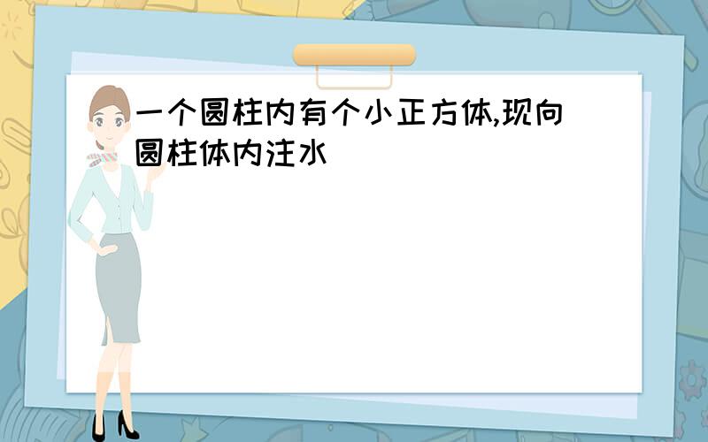 一个圆柱内有个小正方体,现向圆柱体内注水