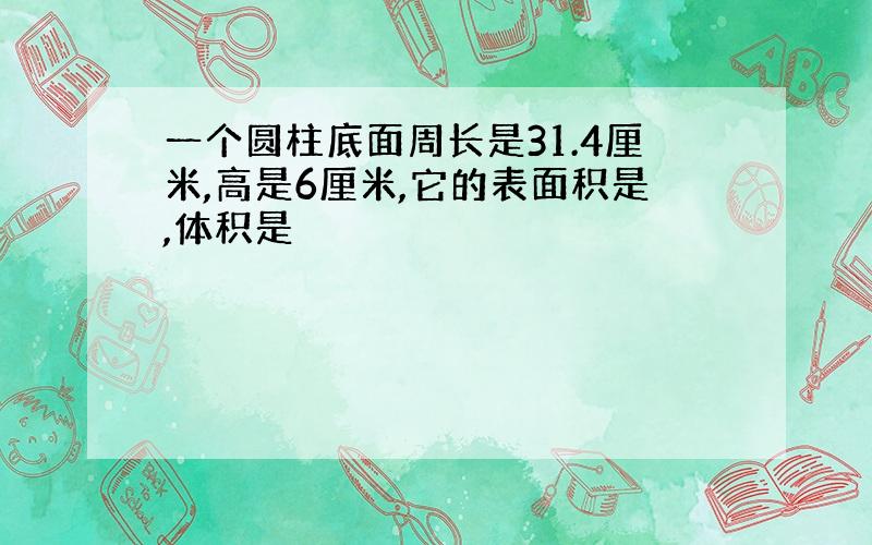 一个圆柱底面周长是31.4厘米,高是6厘米,它的表面积是,体积是