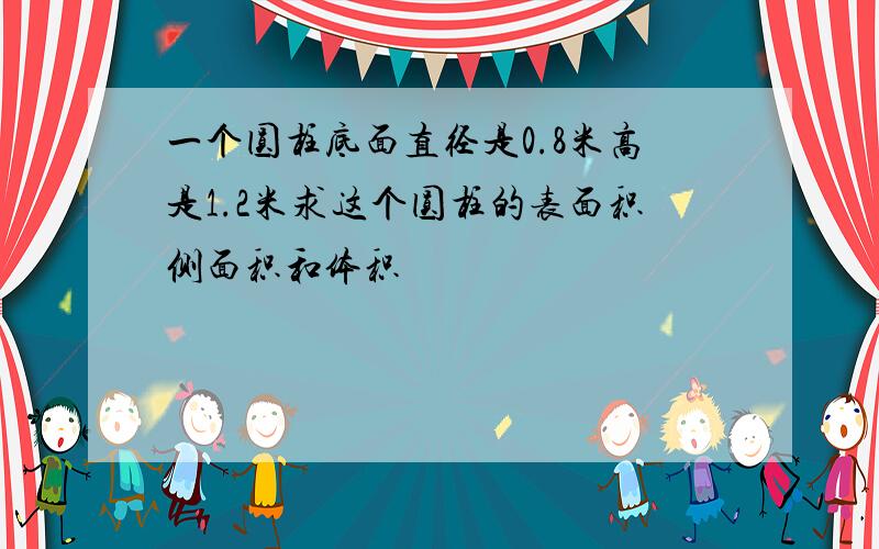 一个圆柱底面直径是0.8米高是1.2米求这个圆柱的表面积侧面积和体积