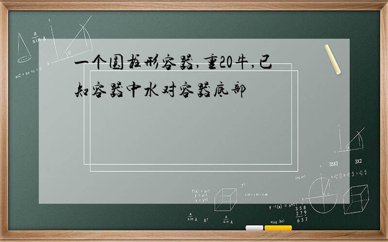 一个圆柱形容器,重20牛,已知容器中水对容器底部