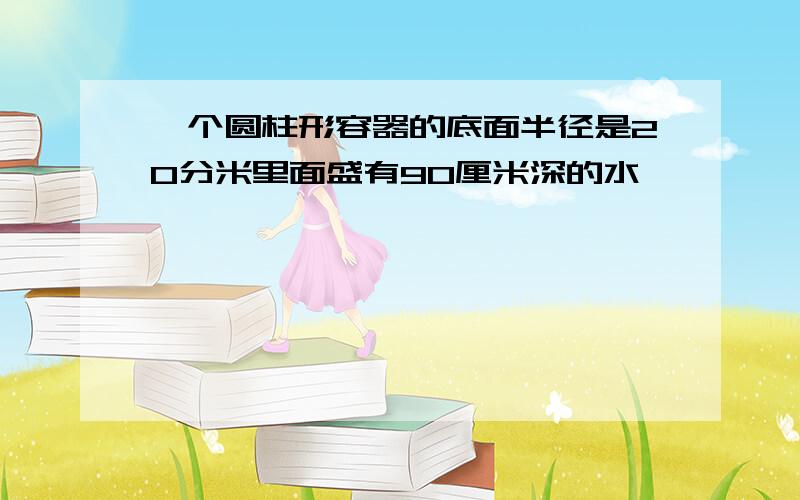 一个圆柱形容器的底面半径是20分米里面盛有90厘米深的水