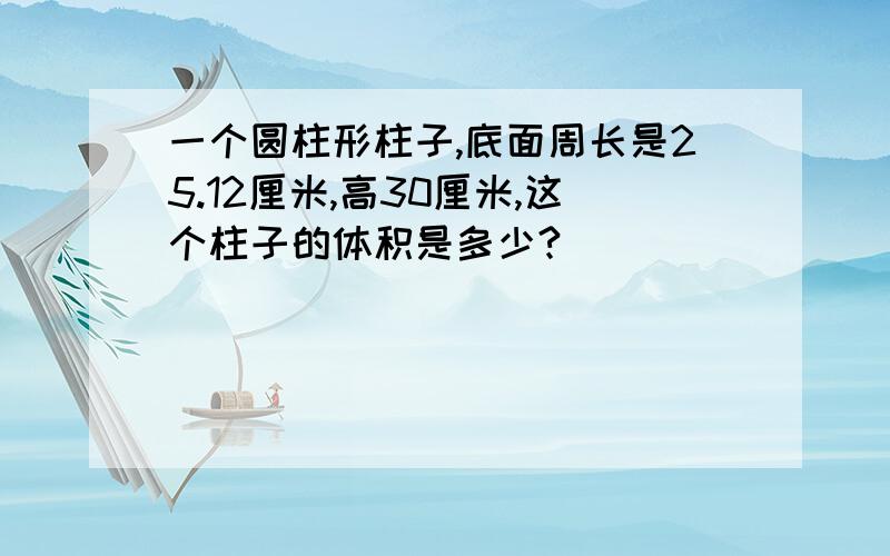 一个圆柱形柱子,底面周长是25.12厘米,高30厘米,这个柱子的体积是多少?