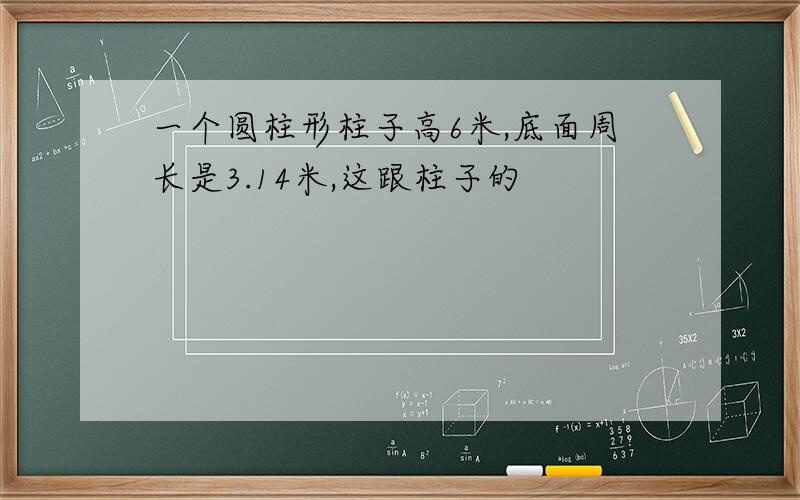 一个圆柱形柱子高6米,底面周长是3.14米,这跟柱子的