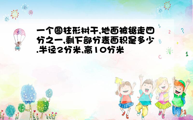 一个圆柱形树干,地面被锯走四分之一,剩下部分表面积是多少.半径2分米,高10分米