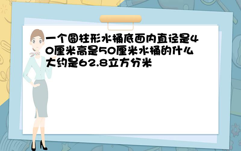 一个圆柱形水桶底面内直径是40厘米高是50厘米水桶的什么大约是62.8立方分米