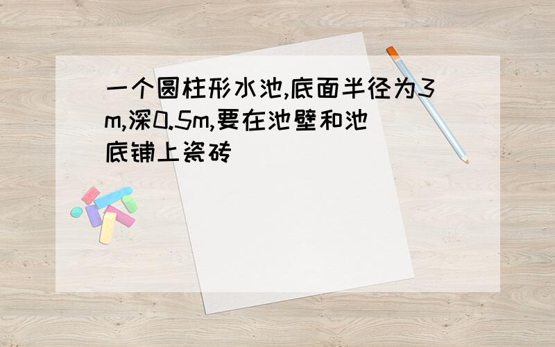 一个圆柱形水池,底面半径为3m,深0.5m,要在池壁和池底铺上瓷砖