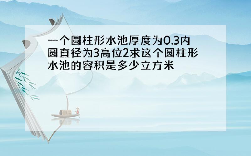 一个圆柱形水池厚度为0.3内圆直径为3高位2求这个圆柱形水池的容积是多少立方米