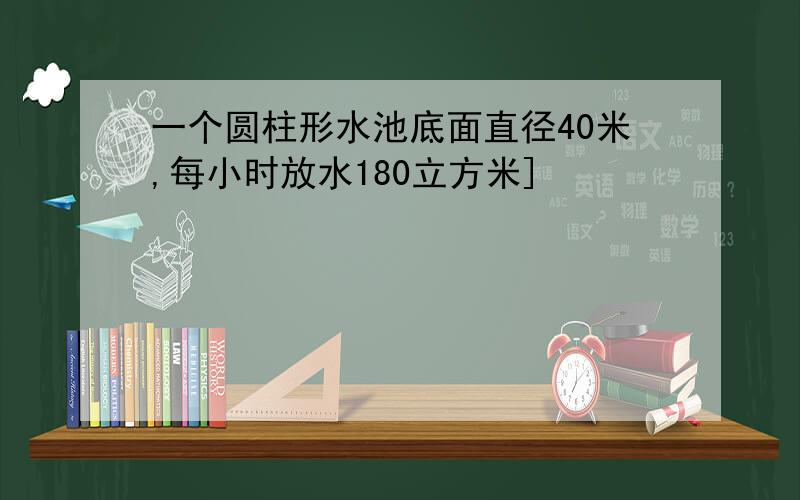 一个圆柱形水池底面直径40米,每小时放水180立方米]