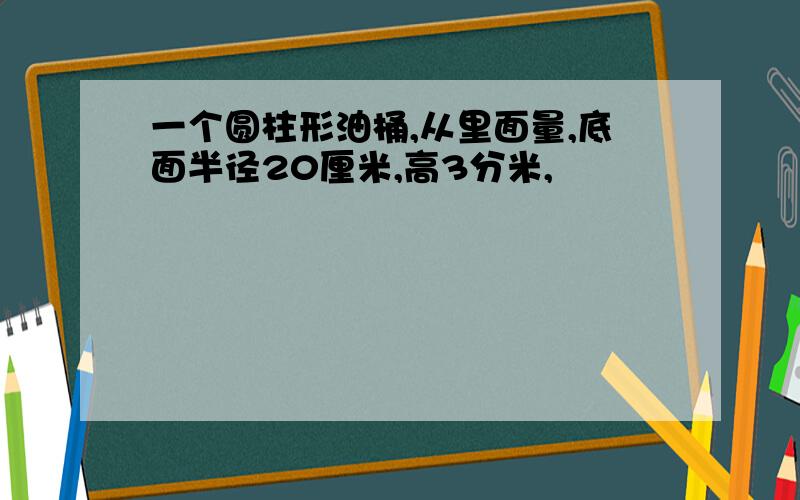 一个圆柱形油桶,从里面量,底面半径20厘米,高3分米,