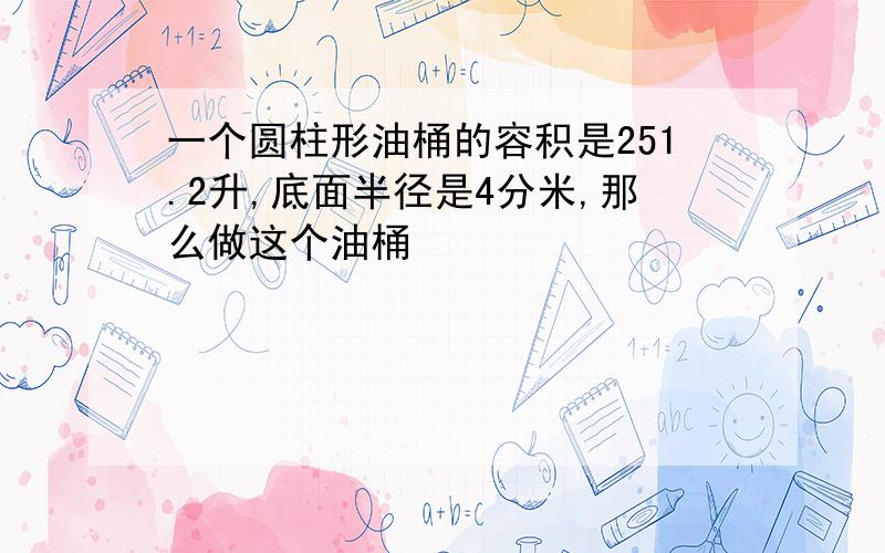 一个圆柱形油桶的容积是251.2升,底面半径是4分米,那么做这个油桶