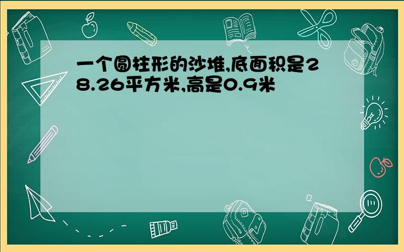 一个圆柱形的沙堆,底面积是28.26平方米,高是0.9米