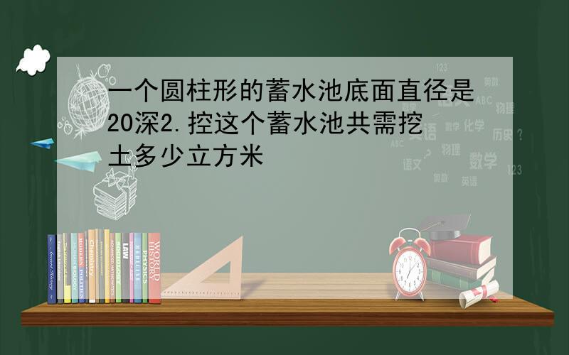 一个圆柱形的蓄水池底面直径是20深2.控这个蓄水池共需挖土多少立方米