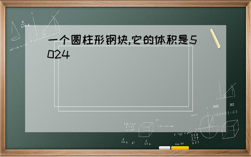 一个圆柱形钢块,它的体积是5024