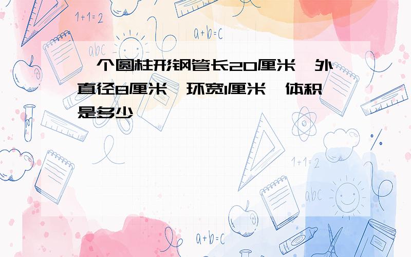 一个圆柱形钢管长20厘米,外直径8厘米,环宽1厘米,体积是多少