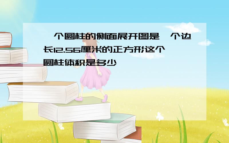 一个圆柱的侧面展开图是一个边长12.56厘米的正方形这个圆柱体积是多少