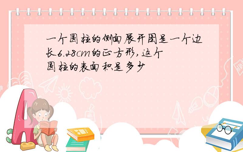 一个圆柱的侧面展开图是一个边长6.28cm的正方形,这个圆柱的表面积是多少