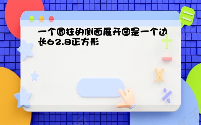 一个圆柱的侧面展开图是一个边长62.8正方形