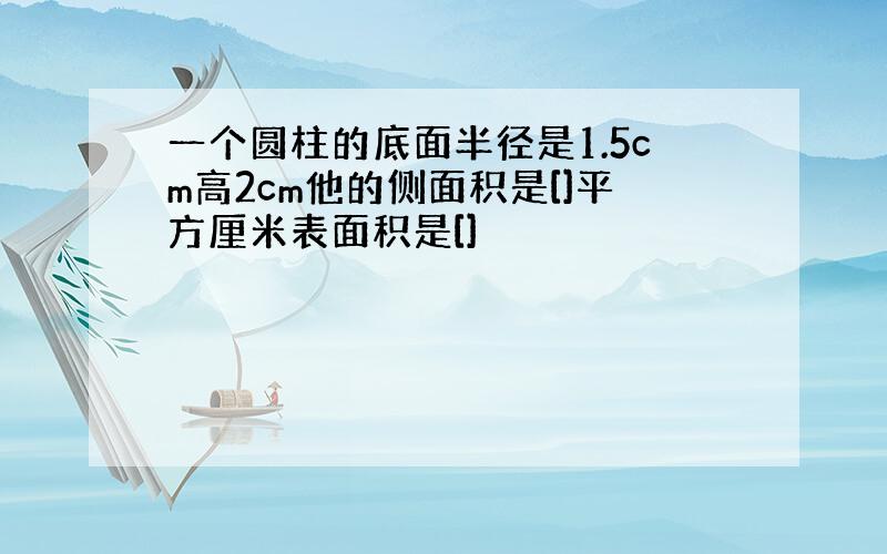 一个圆柱的底面半径是1.5cm高2cm他的侧面积是[]平方厘米表面积是[]