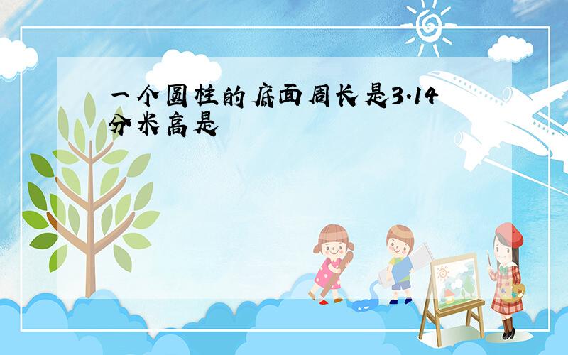 一个圆柱的底面周长是3.14分米高是