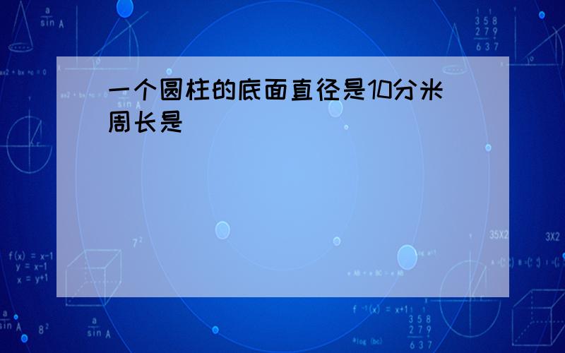 一个圆柱的底面直径是10分米周长是