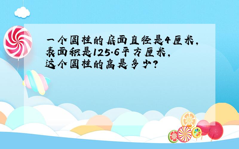 一个圆柱的底面直径是4厘米,表面积是125.6平方厘米,这个圆柱的高是多少?