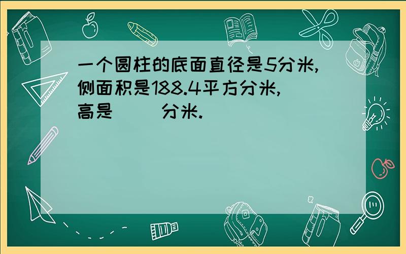 一个圆柱的底面直径是5分米,侧面积是188.4平方分米,高是( )分米.