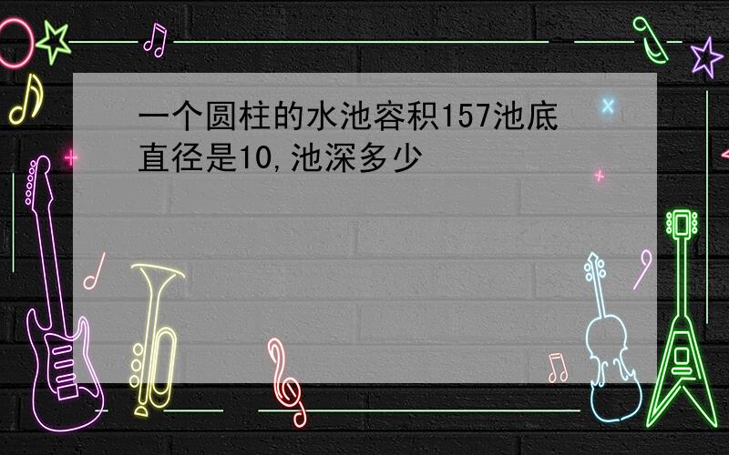 一个圆柱的水池容积157池底直径是10,池深多少