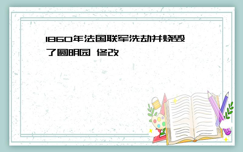 1860年法国联军洗劫并烧毁了圆明园 修改